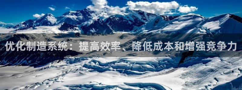 新版彩神v8登录不上去：优化制造系统：提高效率、降低成本和增强竞争力