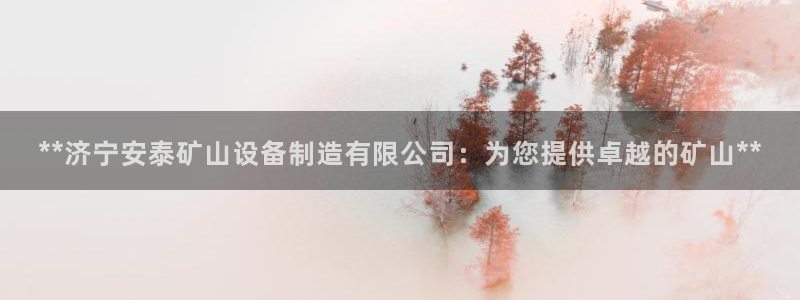 彩神v8下载：**济宁安泰矿山设备制造有限公司：为您提供卓越的矿山**