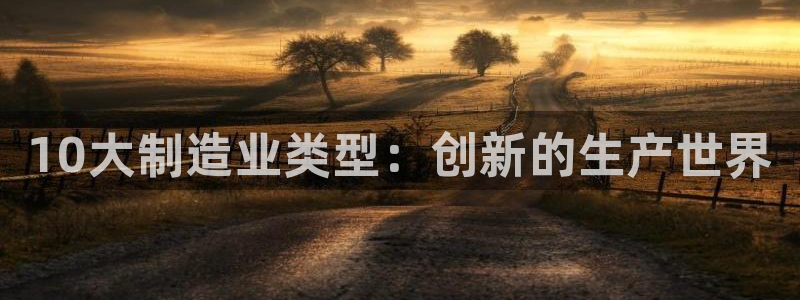 彩神赢钱了吗是真的吗：10大制造业类型：创新的生产世界