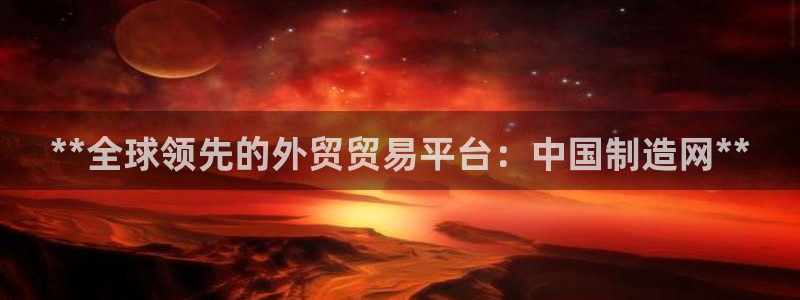 彩神旗下有哪些平台：**全球领先的外贸贸易平台：中国制造网**