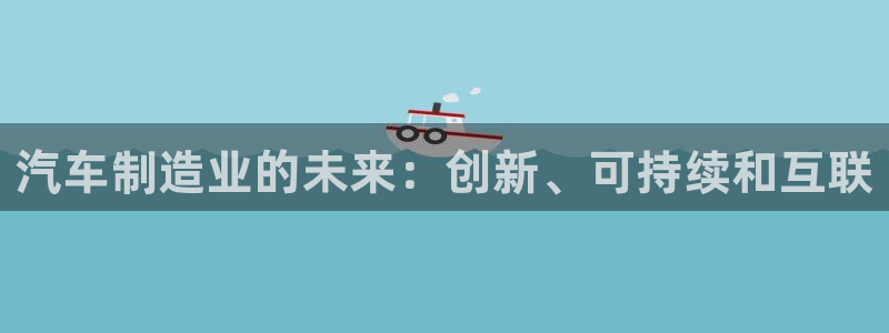彩神大发三期计划网站：汽车制造业的未来：创新、可持续和互联