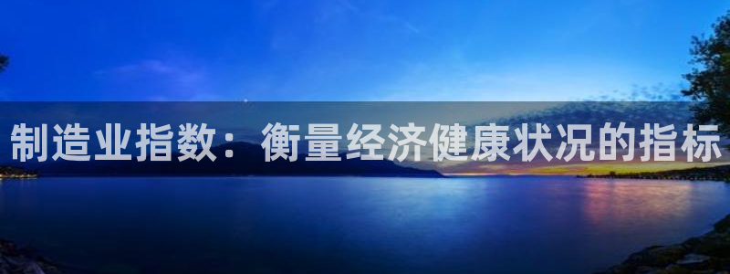 彩神vip官方网站：制造业指数：衡量经济健康状况的指标