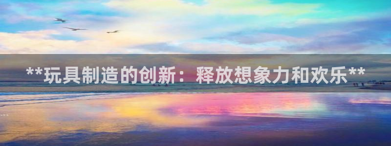 彩神V集团公司：**玩具制造的创新：释放想象力和欢乐**