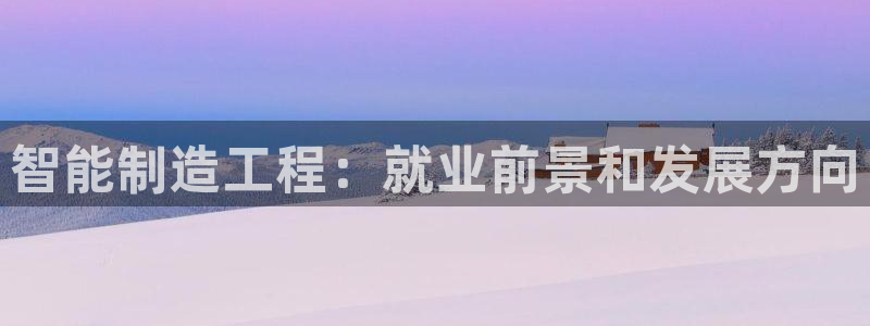 彩神8软件下载：智能制造工程：就业前景和发展方向