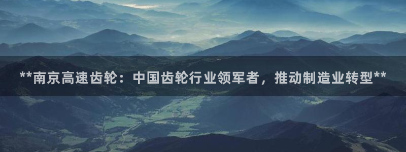 所有彩神购买首页：**南京高速齿轮：中国齿轮行业领军者，推动制造业转型**