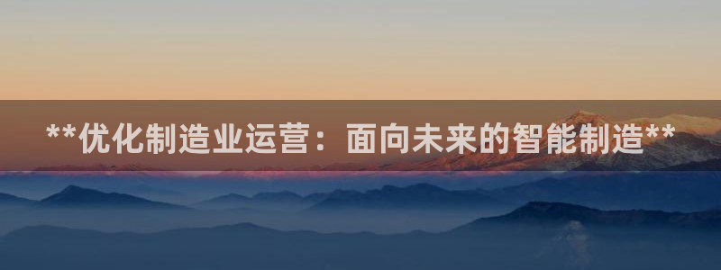 彩神赢钱了吗是真的吗：**优化制造业运营：面向未来的智能制造**