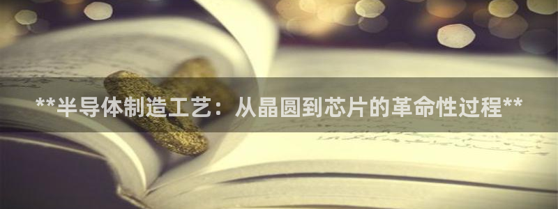 彩神官方网站登录是多少：**半导体制造工艺：从晶圆到芯片的革命性过程**