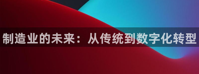 彩神是真的吗：制造业的未来：从传统到数字化转型