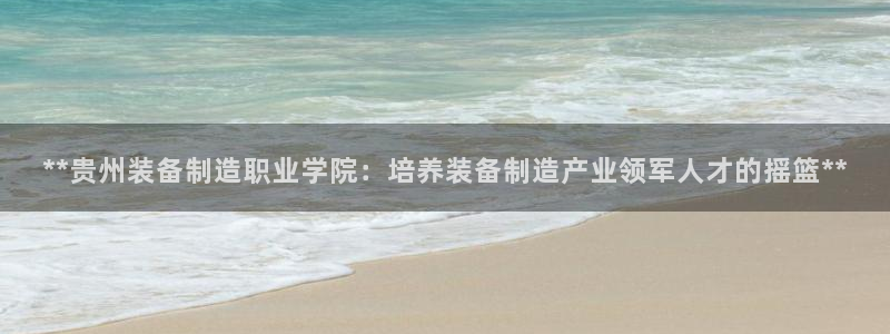 彩神vip购彩大厅在哪：**贵州装备制造职业学院：培养装备制造产业领军人才的摇篮**