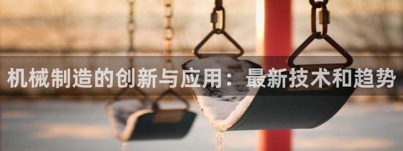 大发彩神官网下载：机械制造的创新与应用：最新技术和趋势