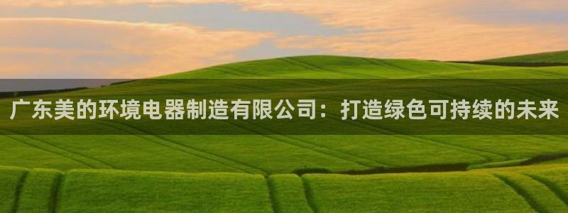 彩神官方网站登录是多少：广东美的环境电器制造有限公司：打造绿色可持续的未来