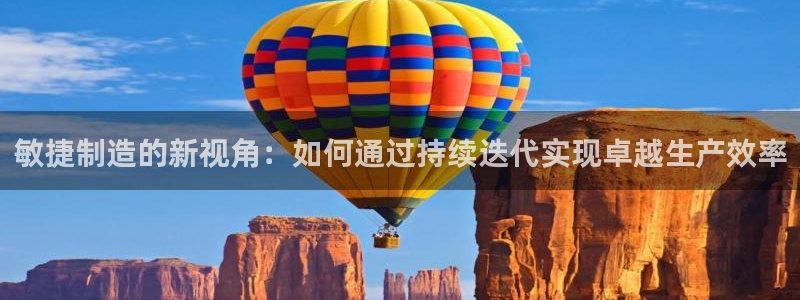 彩神iv争霸购彩大厅：敏捷制造的新视角：如何通过持续迭代实现卓越生产效率