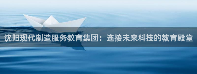 彩神vi争霸官网：沈阳现代制造服务教育集团：连接未来科技的教