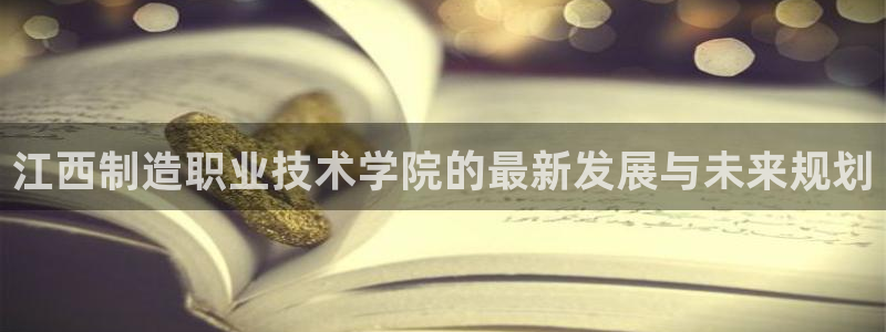彩神v8平台正规吗可靠吗：江西制造职业技术学院的最新发展与未来规划