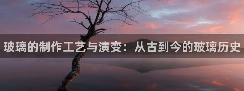 彩神广告有限公司：玻璃的制作工艺与演变：从古到今的玻璃历史
