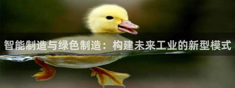 彩神大发cp：智能制造与绿色制造：构建未来工业的新型模式