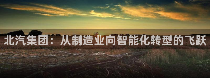 所有彩神购买首页：北汽集团：从制造业向智能化转型的飞跃