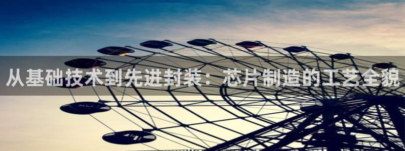 彩神客服电话：从基础技术到先进封装：芯片制造的工艺全貌
