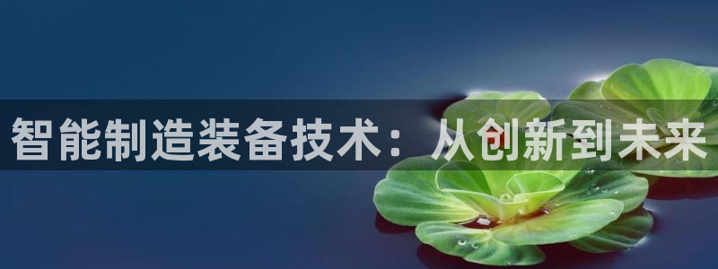 彩神8彩平台官网：智能制造装备技术：从创新到未来