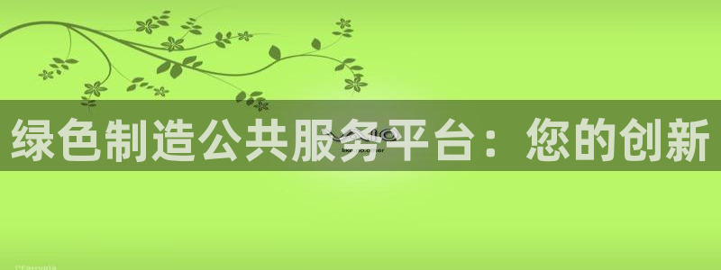 彩神8彩平台客服：绿色制造公共服务平台：您的创新