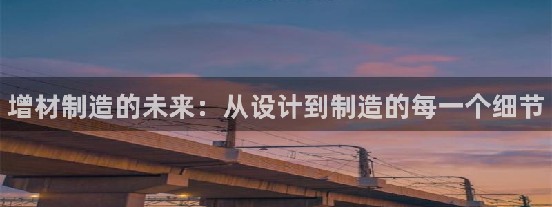 彩神vlll游戏特色：增材制造的未来：从设计到制造的每一个细节