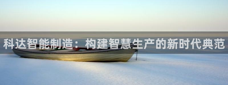 彩神viii官网：科达智能制造：构建智慧生产的新时代典范