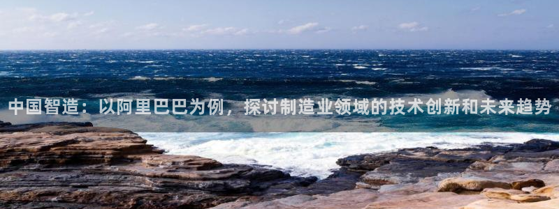 彩神v8是真的挣钱吗安全吗：中国智造：以阿里巴巴为例，探讨制造业领域的技术创新和未来趋势