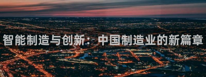 彩神iv是正规平台吗?：智能制造与创新：中国制造业的新篇章