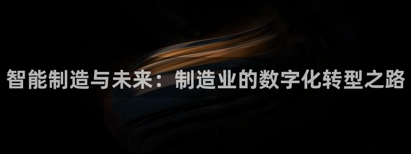 彩神购彩-购彩大厅入口下载：智能制造与未来：制造业的数字化转型之路