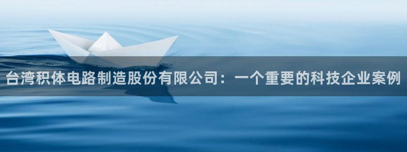 彩神平台注册登录：台湾积体电路制造股份有限公司：一个重要的科技企业案例