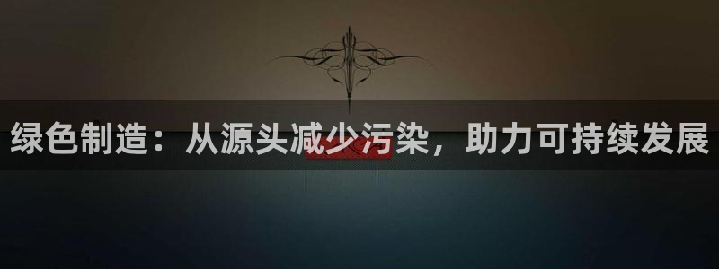 彩神用户登录：绿色制造：从源头减少污染，助力可持续发展