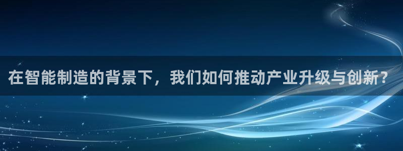 彩神vll官网在线登录：在智能制造的背景下，我们如何推动产业升级与创新？