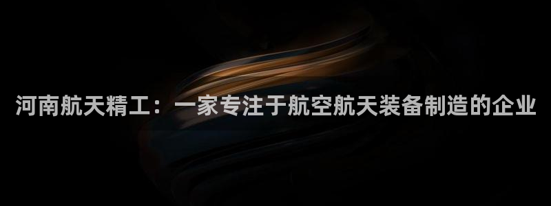 彩神v集团有限公司：河南航天精工：一家专注于航空航天装备制造的企业