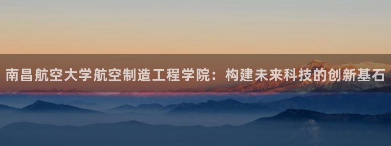 彩神赢的钱是哪里来的：南昌航空大学航空制造工程学院：构建未来科技的创新基石