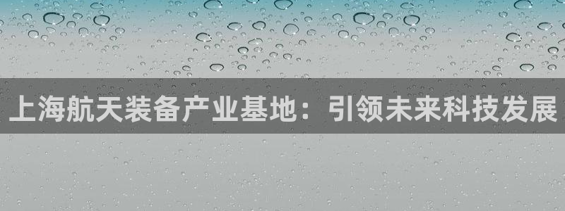 v大发彩神8iii：上海航天装备产业基地：引领未来科技发展