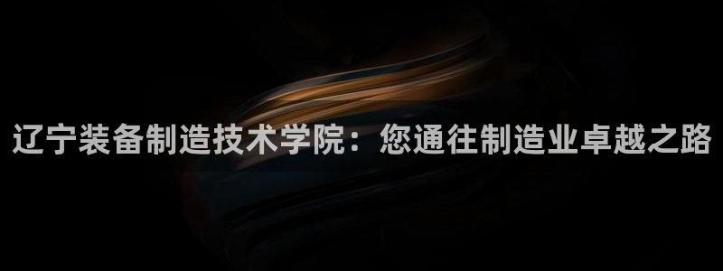 彩神争霸官方下载2017：辽宁装备制造技术学院：您通往制造业卓越之路