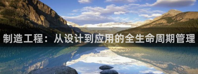 彩神V8有限公司：制造工程：从设计到应用的全生命周期管理