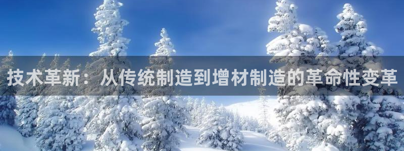彩神购彩购彩大厅入口v：技术革新：从传统制造到增材制造的革命