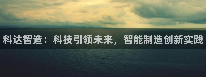 彩神v平台：科达智造：科技引领未来，智能制造创新实践